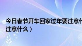 今日春节开车回家过年要注意什么呢（春节开车回家过年要注意什么）