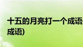 十五的月亮打一个成语是什么 十五月亮(打一成语)