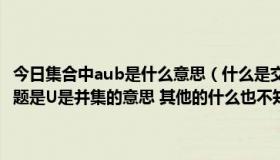 今日集合中aub是什么意思（什么是交集 AUB什么意思知道U是并集 问题是U是并集的意思 其他的什么也不知道 并集是什么 AUB是什么意思）