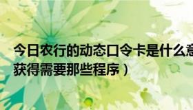 今日农行的动态口令卡是什么意思（农行的动态口令卡怎么获得需要那些程序）