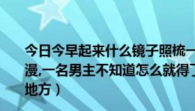 今日今早起来什么镜子照梳一个油头什么花香（一部18x动漫,一名男主不知道怎么就得了一个镜子 还可以和其他任何地方）