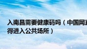 入南昌需要健康码吗（中国网直播：南昌：入昌未满5天不得进入公共场所）