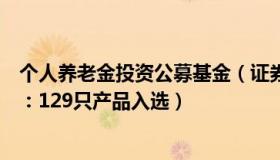 个人养老金投资公募基金（证券时报：个人养老金基金名单：129只产品入选）