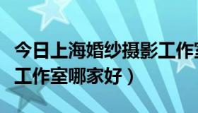 今日上海婚纱摄影工作室排名（上海婚纱摄影工作室哪家好）