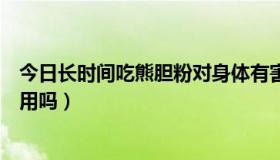 今日长时间吃熊胆粉对身体有害吗（长期吃熊胆粉会有副作用吗）