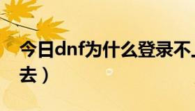 今日dnf为什么登录不上（dnf为什么登不上去）