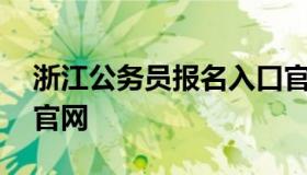 浙江公务员报名入口官网 浙江省公务员报名官网