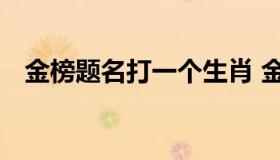 金榜题名打一个生肖 金榜题名是哪个生肖