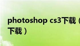 photoshop cs3下载（photoshopcs3免费下载）