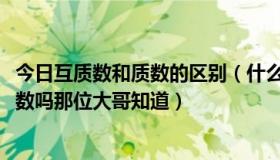 今日互质数和质数的区别（什么是互质数1和2、3、4是互质数吗那位大哥知道）