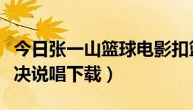 今日张一山篮球电影扣篮对决（哪里有扣篮对决说唱下载）