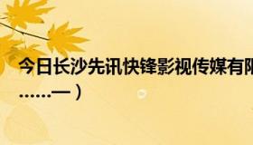 今日长沙先讯快锋影视传媒有限公司（长沙影视制作公司%……—）