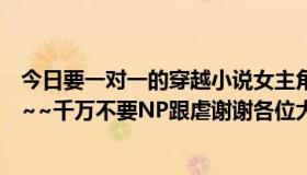 今日要一对一的穿越小说女主角男主角都很强大，很拉风滴~~千万不要NP跟虐谢谢各位大哥大姐了~~