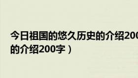 今日祖国的悠久历史的介绍200字怎么写（祖国的悠久历史的介绍200字）