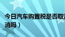 今日汽车购置税是否取消（汽车购置税应该取消吗）