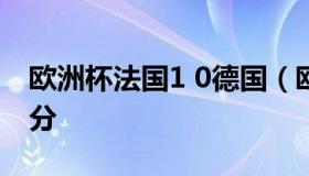 欧洲杯法国1 0德国（欧洲杯德国和法国的比分