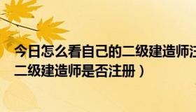 今日怎么看自己的二级建造师注册了没有（你好，怎么查询二级建造师是否注册）