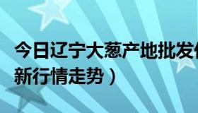 今日辽宁大葱产地批发价格（辽宁大葱价格最新行情走势）