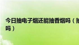 今日抽电子烟还能抽香烟吗（抽了电子健康烟真可以借掉烟吗）