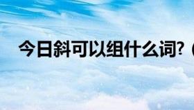 今日斜可以组什么词?（鞋可以组什么词）