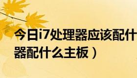 今日i7处理器应该配什么主板（intel i7处理器配什么主板）