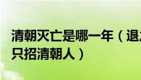 清朝灭亡是哪一年（退之317：公司回应招聘只招清朝人）