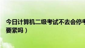 今日计算机二级考试不去会停考吗（计算机二级机试没去考要紧吗）