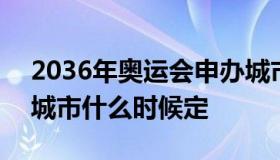 2036年奥运会申办城市 2036年奥运会申办城市什么时候定