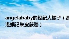 angelababy的经纪人橘子（晶姐影娱：Angelababy诉香港娱记朱皮获赔）