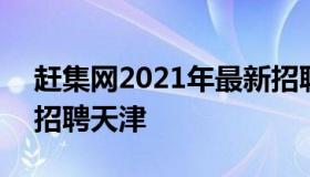 赶集网2021年最新招聘 赶集网2021年最新招聘天津