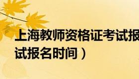 上海教师资格证考试报名 上海教师资格证考试报名时间）