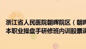 浙江省人民医院朝晖院区（朝晖资本49.8万伍朝晖伍朝辉资本职业操盘手研修班内训股票课程全套录音 笔记）