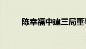 陈幸福中建三局董事长（陈幸福）