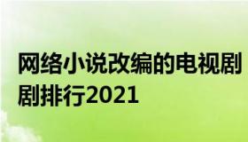 网络小说改编的电视剧（网络小说改编的电视剧排行2021