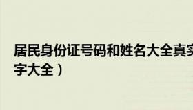 居民身份证号码和姓名大全真实参考（居民身份证号码和名字大全）