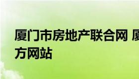 厦门市房地产联合网 厦门市房地产联合网官方网站