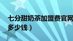 七分甜奶茶加盟费官网 请问七分甜奶茶加盟多少钱）