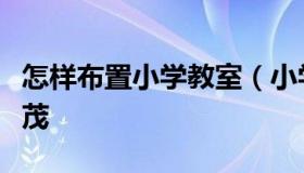 怎样布置小学教室（小学教室布置方案图文并茂