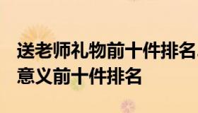 送老师礼物前十件排名2020 送老师礼物最有意义前十件排名