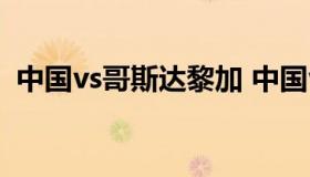 中国vs哥斯达黎加 中国vs哥斯达黎加直播）