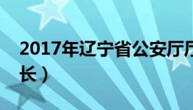 2017年辽宁省公安厅厅长（辽宁省公安厅厅长）