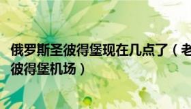 俄罗斯圣彼得堡现在几点了（老非2020：俄罗斯暂时关闭圣彼得堡机场）