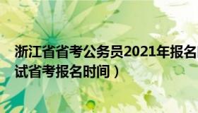 浙江省省考公务员2021年报名时间（2021浙江省公务员考试省考报名时间）