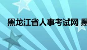 黑龙江省人事考试网 黑龙江省考试人才网