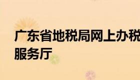 广东省地税局网上办税大厅 广东省网上办税服务厅