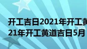 开工吉日2021年开工黄道吉日（开工吉日2021年开工黄道吉日5月