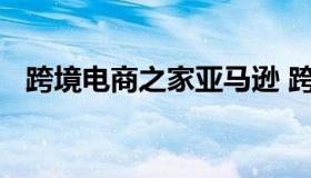 跨境电商之家亚马逊 跨境电商平台亚马逊