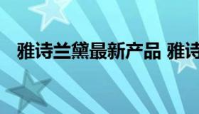 雅诗兰黛最新产品 雅诗兰黛最新款护肤品