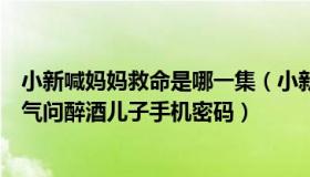 小新喊妈妈救命是哪一集（小新新搞笑段子：妈妈怕女孩生气问醉酒儿子手机密码）