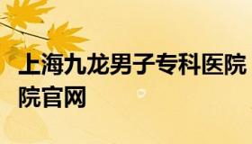 上海九龙男子专科医院（上海九龙男子专科医院官网